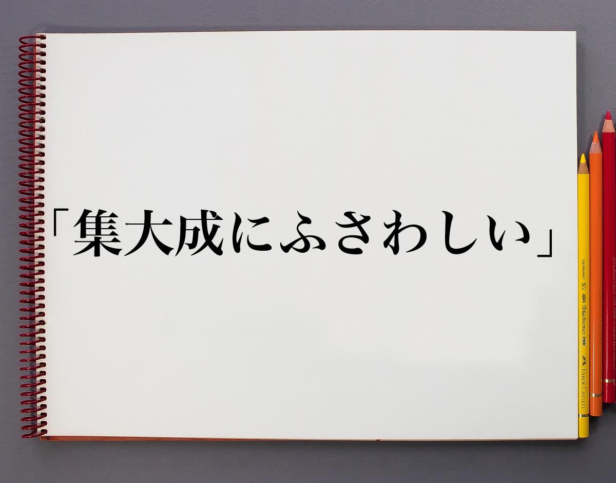 集大成にふさわしい とは 意味や使い方を解説 意味解説辞典